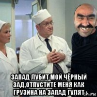  запад лубит мой чёрный зад,отпустите меня как грузина на запад гулят