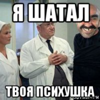 я шатал твоя психушка