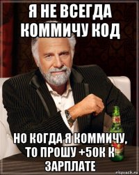 я не всегда коммичу код но когда я коммичу, то прошу +50к к зарплате