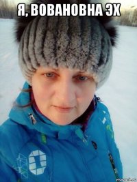 я, вовановна эх 