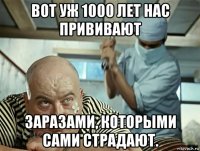 вот уж 1000 лет нас прививают заразами, которыми сами страдают.