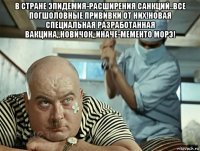 в стране эпидемия-расширения санкций..все погшоловные прививки от них!новая специальная разработанная вакцина,,новичок,,иначе-мементо морэ! 