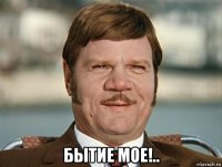  бытие мое!..