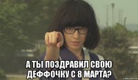  а ты поздравил свою деффочку с 8 марта?