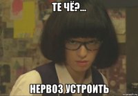 те чё?... нервоз устроить