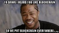 yo dawg i heard you like blockchain so we put blockchain everywhere