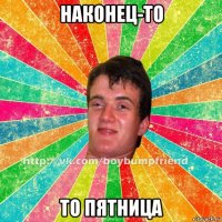 наконец-то то пятница