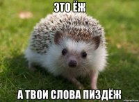 это ёж а твои слова пиздёж