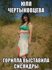 юля чертыковцева горилла выставила сисяндры