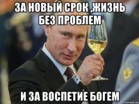 за новый срок ,жизнь без проблем и за воспетие богем