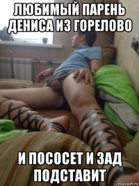любимый парень дениса из горелово и пососет и зад подставит