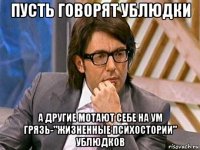 пусть говорят ублюдки а другие мотают себе на ум грязь-"жизненные психостории" ублюдков