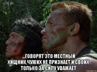  ...говорят это местный хищник,чужих не признает,и своих только за силу уважает