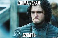 дима уехал бухать
