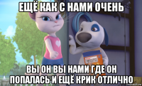 ещё как с нами очень вы он вы нами где он попалась и ещё крик отлично