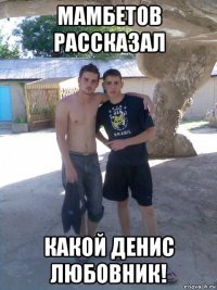 мамбетов рассказал какой денис любовник!