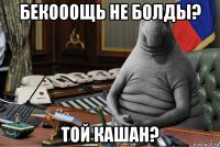 бекооощь не болды? той кашан?