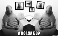  а когда бв?