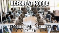 всё ждут когда бекооощь на день рождение позовет