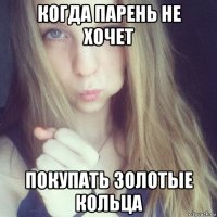 когда парень не хочет покупать золотые кольца