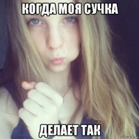 когда моя сучка делает так