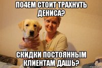 по4ем стоит трахнуть дениса? скидки постоянным клиентам дашь?