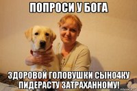 попроси у бога здоровой головушки сыно4ку пидерасту затраханному!
