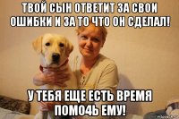 твой сын ответит за свои ошибки и за то что он сделал! у тебя еще есть время помо4ь ему!