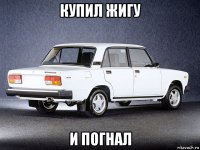 купил жигу и погнал