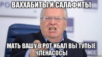 ваххабиты и салафиты мать вашу в рот ибал вы тупые членасосы
