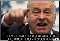  -ты простолюдин не способен делать 1917 ый тогда ходи на выборы и голосуй