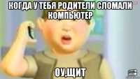 когда у тебя родители сломали компьютер оу,щит