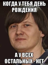 когда у тебя день рождения а у всех остальных - нет