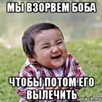 мы взорвем боба чтобы потом его вылечить
