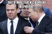 - катя мне так и сотку не вернула 