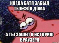 когда батя забыл телефон дома а ты зашел в историю браузера