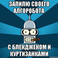 запилю своего алгоробота с блекджеком и куртизанками