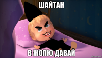 шайтан в жопю давай