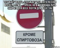 тот ждёт успеха, этот ждет утех, того поэзия влечёт, а этих — проза. но в мою душу путь закрыт для всех. почти для всех... ну, 