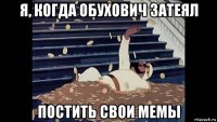 я, когда обухович затеял постить свои мемы