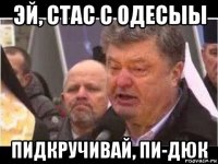 эй, стас с одесыы пидкручивай, пи-дюк