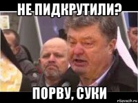 не пидкрутили? порву, суки