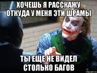 хочешь я расскажу откуда у меня эти шрамы ты еще не видел столько багов