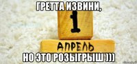 гретта извини, но это розыгрыш )))