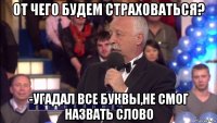 от чего будем страховаться? -угадал все буквы,не смог назвать слово