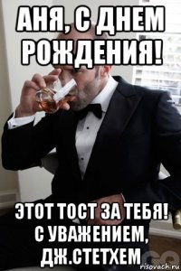 аня, с днем рождения! этот тост за тебя! с уважением, дж.стетхем