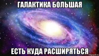 галактика большая есть куда расширяться