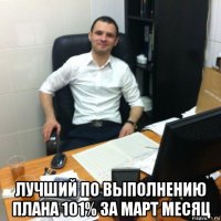 лучший по выполнению плана 101% за март месяц
