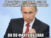 настоящего россиянина, если он настоящий, просить налоги не надо он по факту обзяан