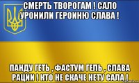 смерть творогам ! сало уронили героиню слава ! панду геть , фастум гель , слава рации ! кто не скаче нету сала !